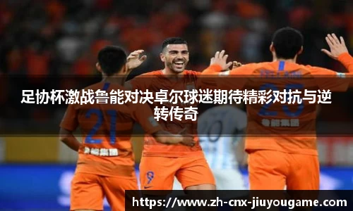 足协杯激战鲁能对决卓尔球迷期待精彩对抗与逆转传奇